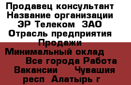 Продавец-консультант › Название организации ­ ЭР-Телеком, ЗАО › Отрасль предприятия ­ Продажи › Минимальный оклад ­ 20 000 - Все города Работа » Вакансии   . Чувашия респ.,Алатырь г.